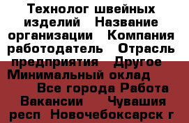 Технолог швейных изделий › Название организации ­ Компания-работодатель › Отрасль предприятия ­ Другое › Минимальный оклад ­ 60 000 - Все города Работа » Вакансии   . Чувашия респ.,Новочебоксарск г.